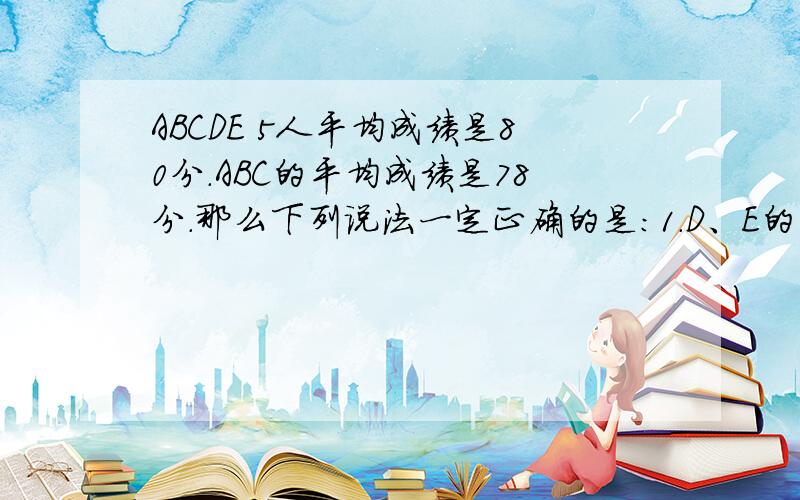 ABCDE 5人平均成绩是80分.ABC的平均成绩是78分.那么下列说法一定正确的是：1.D、E的成绩比其他三人都好2.D、E两人的平均成绩是82分3.最高分得主不在ABC中4.D、E中至少有一人成绩不低于83分谁能