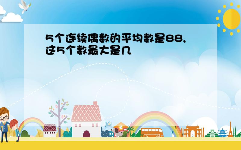 5个连续偶数的平均数是88,这5个数最大是几