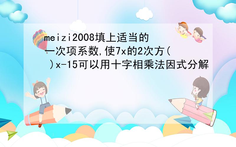 meizi2008填上适当的一次项系数,使7x的2次方( )x-15可以用十字相乘法因式分解