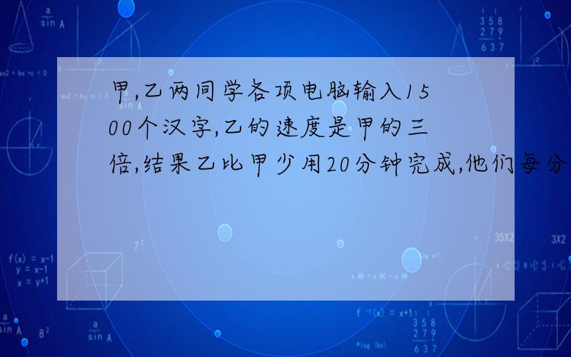 甲,乙两同学各项电脑输入1500个汉字,乙的速度是甲的三倍,结果乙比甲少用20分钟完成,他们每分钟分别输入过少个汉字?