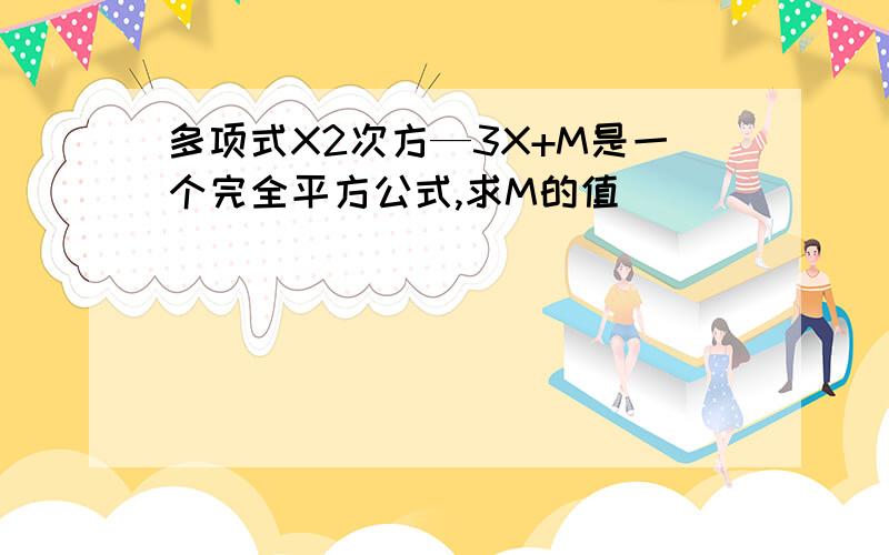 多项式X2次方—3X+M是一个完全平方公式,求M的值