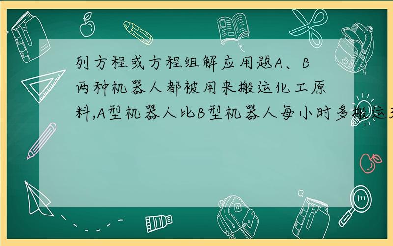 列方程或方程组解应用题A、B两种机器人都被用来搬运化工原料,A型机器人比B型机器人每小时多搬运30kg,A型机器人搬运900kg与B型机器人搬运600kg所用时间相等,两种机器人每小时分别搬运多少