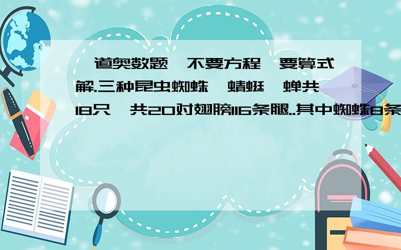 一道奥数题,不要方程,要算式解.三种昆虫蜘蛛、蜻蜓、蝉共18只,共20对翅膀116条腿..其中蜘蛛8条腿,蜻蜓2对翅膀,6条腿.蝉1对翅6条腿）3种昆虫各多少只.