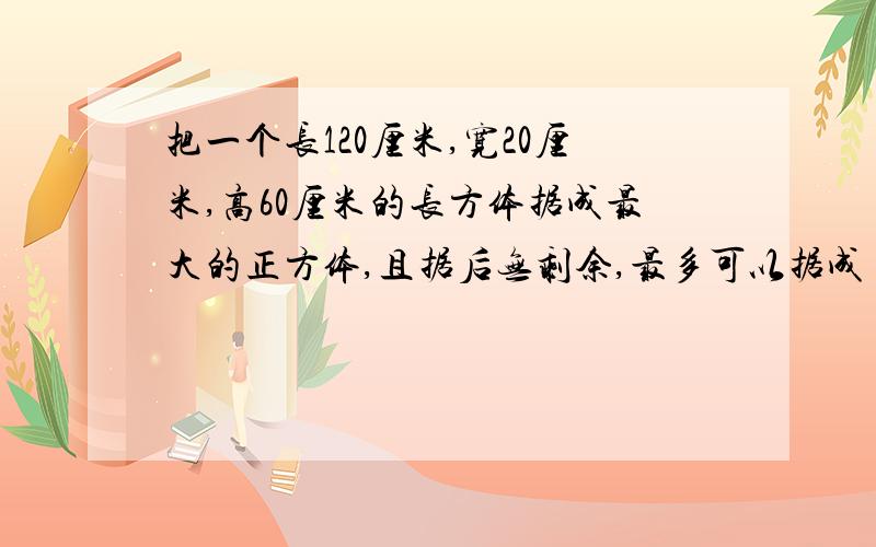 把一个长120厘米,宽20厘米,高60厘米的长方体据成最大的正方体,且据后无剩余,最多可以据成（ ）个.