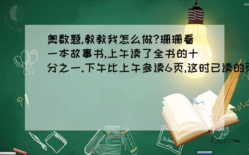 奥数题,教教我怎么做?珊珊看一本故事书,上午读了全书的十分之一.下午比上午多读6页,这时已读的页数与未读的页数的比是1：3.这本书共有多少页?