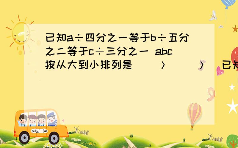 已知a÷四分之一等于b÷五分之二等于c÷三分之一 abc按从大到小排列是（ ）＞（ ）＞（已知a÷四分之一等于b÷五分之二等于c÷三分之一 abc按从大到小排列是（   ）＞（   ）＞（   ）