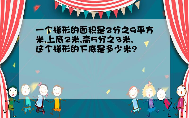 一个梯形的面积是2分之9平方米,上底2米,高5分之3米,这个梯形的下底是多少米?