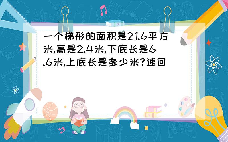 一个梯形的面积是21.6平方米,高是2.4米,下底长是6.6米,上底长是多少米?速回