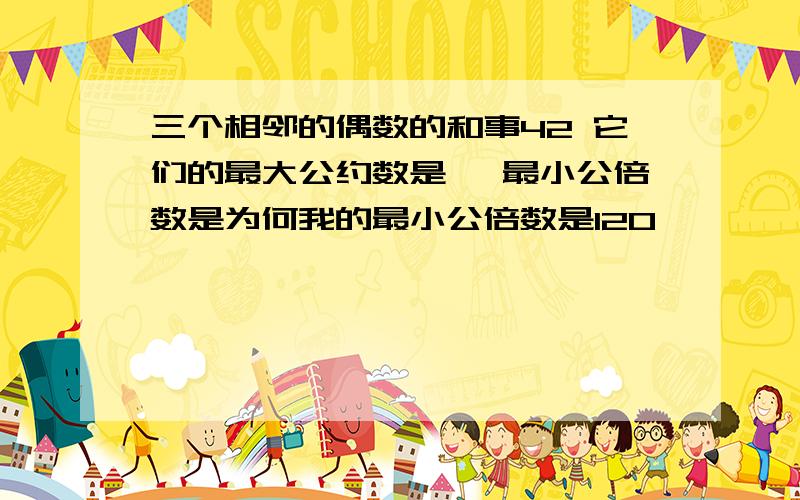 三个相邻的偶数的和事42 它们的最大公约数是 ,最小公倍数是为何我的最小公倍数是120