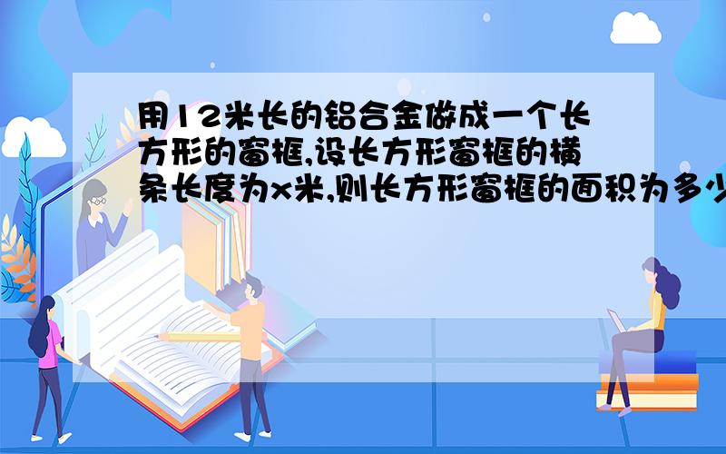 用12米长的铝合金做成一个长方形的窗框,设长方形窗框的横条长度为x米,则长方形窗框的面积为多少?