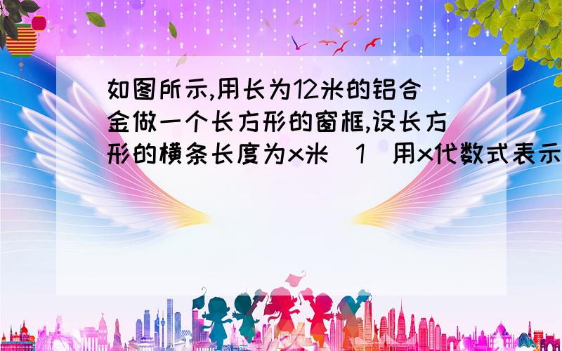 如图所示,用长为12米的铝合金做一个长方形的窗框,设长方形的横条长度为x米（1）用x代数式表示窗框的面积.（2）若x的值分别取1,2,3,哪一种取法所围成的窗框面积最大