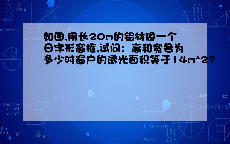 如图,用长20m的铝材做一个日字形窗框,试问：高和宽各为多少时窗户的透光面积等于14m^2?