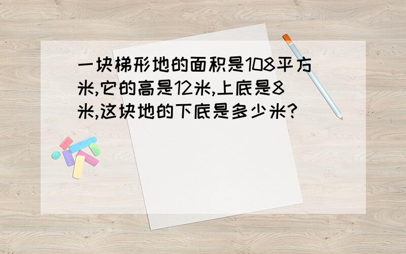 一块梯形地的面积是108平方米,它的高是12米,上底是8米,这块地的下底是多少米?