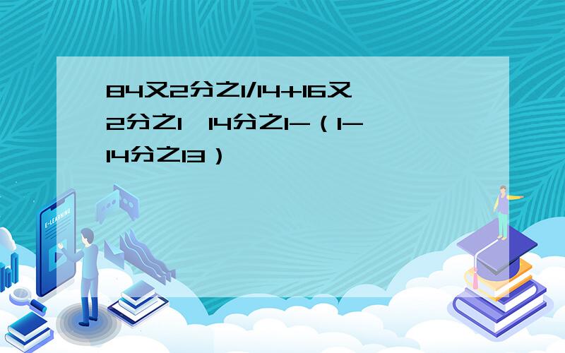 84又2分之1/14+16又2分之1*14分之1-（1-14分之13）