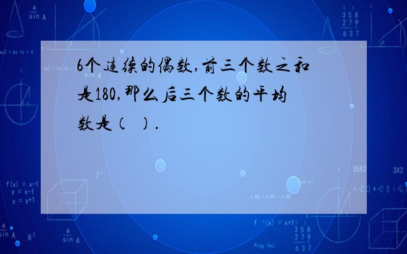 6个连续的偶数,前三个数之和是180,那么后三个数的平均数是（ ）.