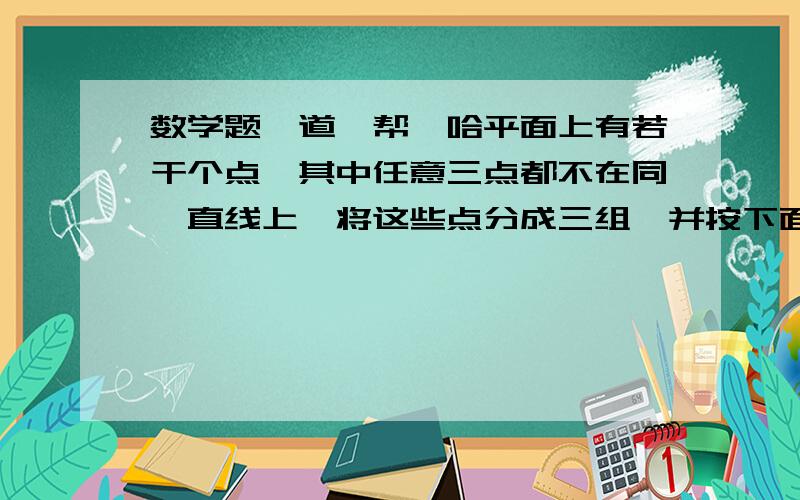 数学题一道、帮一哈平面上有若干个点,其中任意三点都不在同一直线上,将这些点分成三组,并按下面的规则用线段链接：1.在同一组的任意两点间都没有线段链接；2.在不同一组的任意两点间