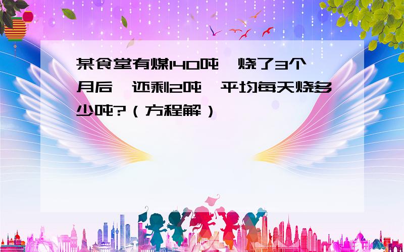 某食堂有煤140吨,烧了3个月后,还剩2吨,平均每天烧多少吨?（方程解）