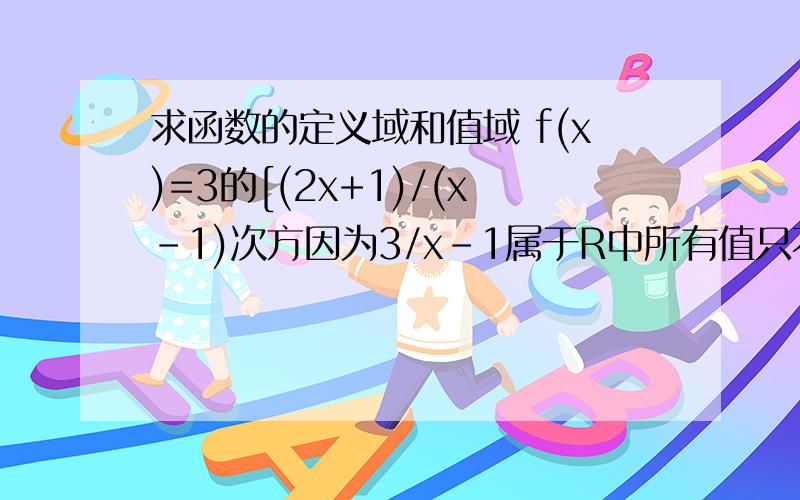 求函数的定义域和值域 f(x)=3的[(2x+1)/(x-1)次方因为3/x-1属于R中所有值只不等于0啥意思详分析点还有后边的