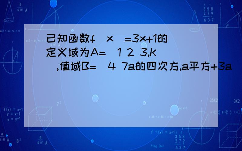 已知函数f(x)=3x+1的定义域为A=（1 2 3,K）,值域B=（4 7a的四次方,a平方+3a)则a=?   K=?