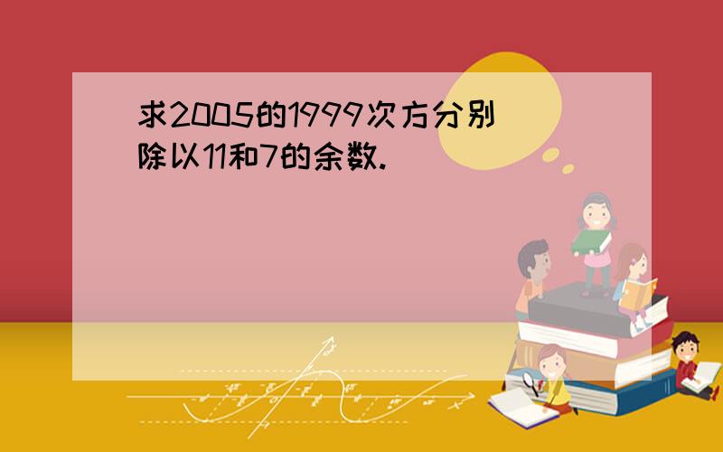 求2005的1999次方分别除以11和7的余数.