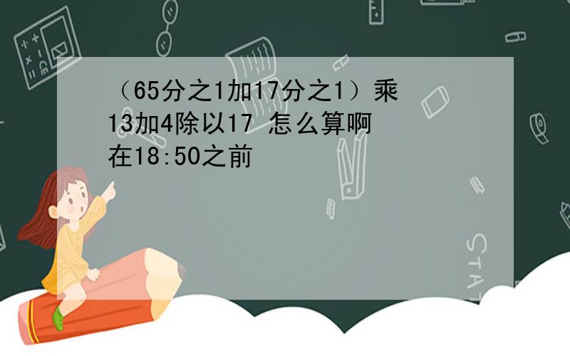 （65分之1加17分之1）乘13加4除以17 怎么算啊 在18:50之前