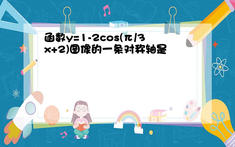 函数y=1-2cos(π/3x+2)图像的一条对称轴是