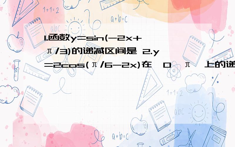 1.函数y=sin(-2x+π/3)的递减区间是 2.y=2cos(π/6-2x)在【0,π】上的递增区间是