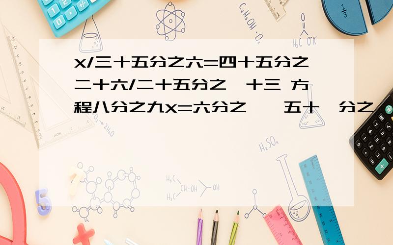 X/三十五分之六=四十五分之二十六/二十五分之一十三 方程八分之九X=六分之一*五十一分之一十六X/三十五分之六=四十五分之二十六/二十五分之一十三