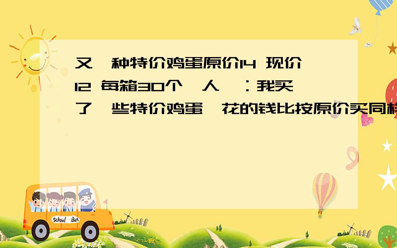 又一种特价鸡蛋原价14 现价12 每箱30个一人曰：我买了一些特价鸡蛋,花的钱比按原价买同样多鸡蛋花的钱的2倍少96问“一人”买了多少鸡蛋?花的钱比按原价买同样多鸡蛋花的钱的2倍少96这句