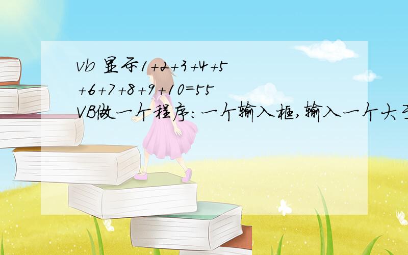 vb 显示1+2+3+4+5+6+7+8+9+10=55VB做一个程序：一个输入框,输入一个大于1的整数,比如10,则显示：1+2+3+4+5+6+7+8+9+10=55