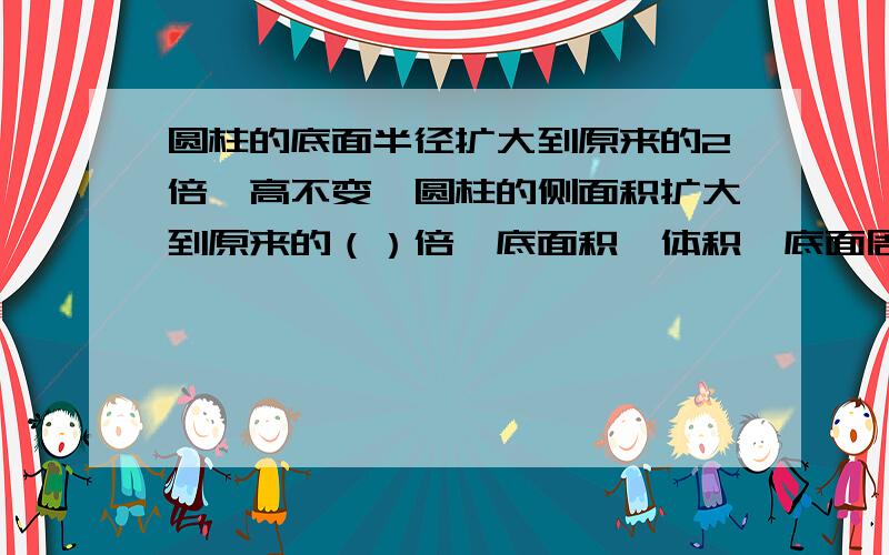 圆柱的底面半径扩大到原来的2倍,高不变,圆柱的侧面积扩大到原来的（）倍,底面积,体积,底面周长都扩大几倍?