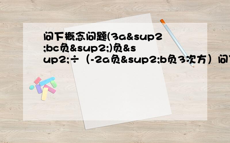 问下概念问题(3a²bc负²)负²÷（-2a负²b负3次方）问下 3乘负平方是 多少 还是直接就是1/9