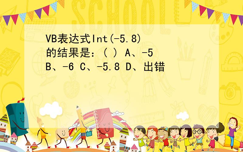 VB表达式Int(-5.8)的结果是：( ) A、-5 B、-6 C、-5.8 D、出错