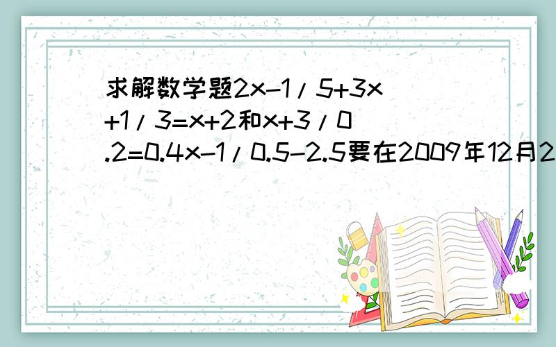 求解数学题2x-1/5+3x+1/3=x+2和x+3/0.2=0.4x-1/0.5-2.5要在2009年12月24日21：00前做完哦!