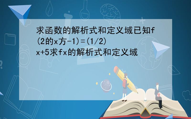 求函数的解析式和定义域已知f(2的x方-1)=(1/2)x+5求fx的解析式和定义域