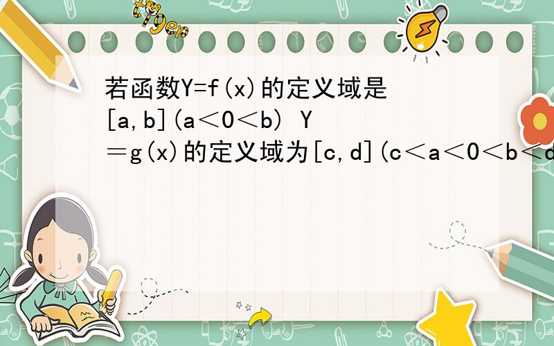 若函数Y=f(x)的定义域是[a,b](a＜0＜b) Y＝g(x)的定义域为[c,d](c＜a＜0＜b＜d)则：Y=f(x)＋g(x)的定义域为?Y=f(x)－g(x)的定义域为?