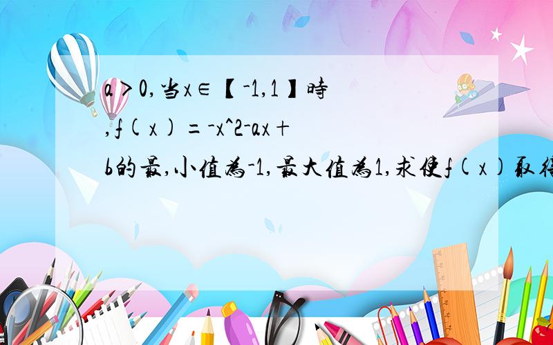 a＞0,当x∈【-1,1】时,f(x)=-x^2-ax+b的最,小值为-1,最大值为1,求使f(x)取得最小值时相应的x的值.