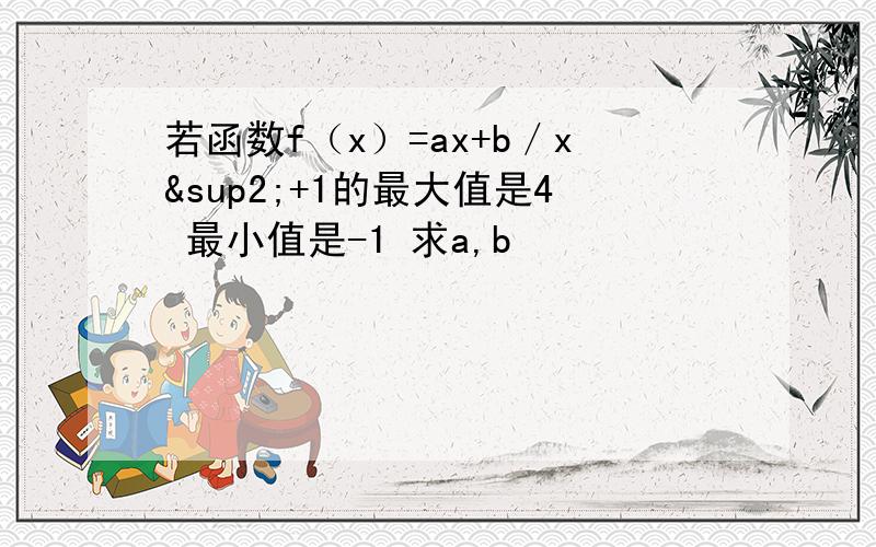 若函数f（x）=ax+b／x²+1的最大值是4 最小值是-1 求a,b