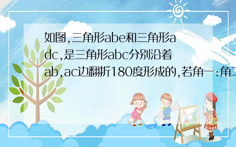 如图,三角形abe和三角形adc,是三角形abc分别沿着ab,ac边翻折180度形成的,若角一:角二:角三等于5:28:3,则角a的度数为(    )a.80   b.100   c.60    d.45  请给过程,