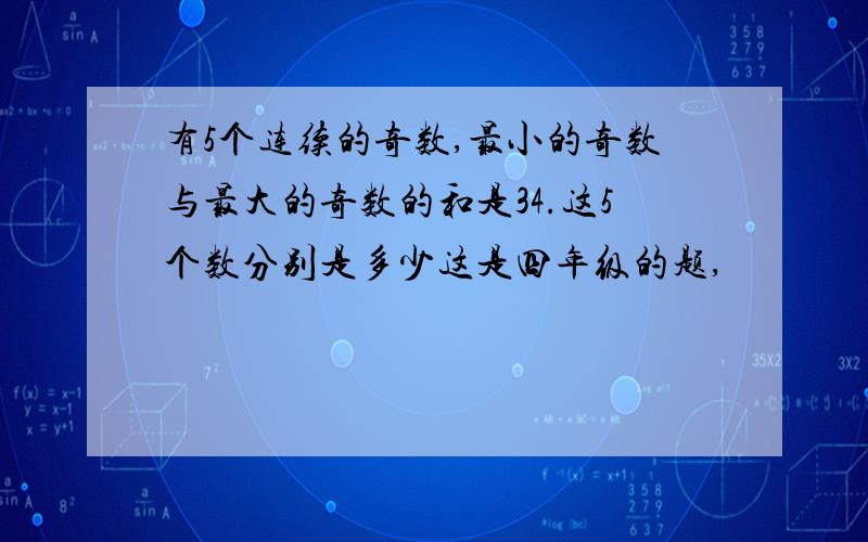 有5个连续的奇数,最小的奇数与最大的奇数的和是34.这5个数分别是多少这是四年级的题,