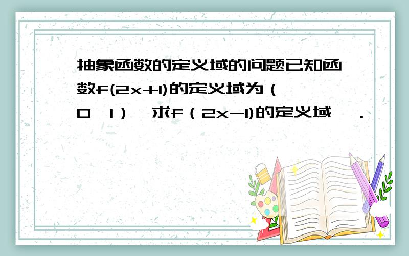 抽象函数的定义域的问题已知函数f(2x+1)的定义域为（0,1）,求f（2x-1)的定义域 ,.