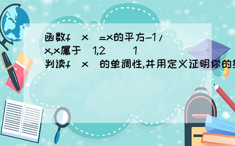 函数f（x）=x的平方-1/x,x属于（1,2] (1)判读f（x）的单调性,并用定义证明你的结论 （2）求f（x）的值域