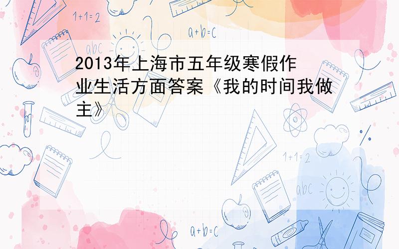 2013年上海市五年级寒假作业生活方面答案《我的时间我做主》