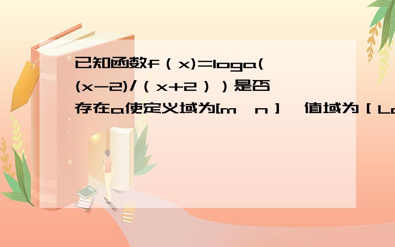 已知函数f（x)=loga((x-2)/（x+2））是否存在a使定义域为[m,n］,值域为［Loga(n)+1,loga（m)+1］求a取值a>0 a≠1