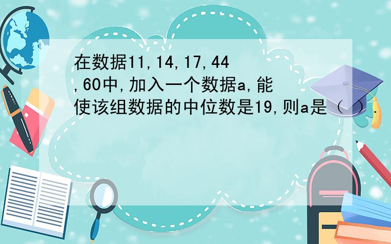 在数据11,14,17,44,60中,加入一个数据a,能使该组数据的中位数是19,则a是（ ）.