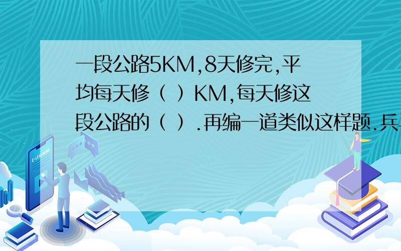 一段公路5KM,8天修完,平均每天修（ ）KM,每天修这段公路的（ ）.再编一道类似这样题.兵马俑被称为世界八大奇迹之一,其中步兵俑3200件,比其它兵种的总和少1600件,其他兵种总和比步兵俑件数