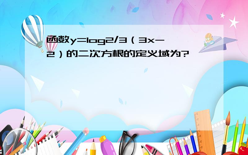 函数y=log2/3（3x-2）的二次方根的定义域为?