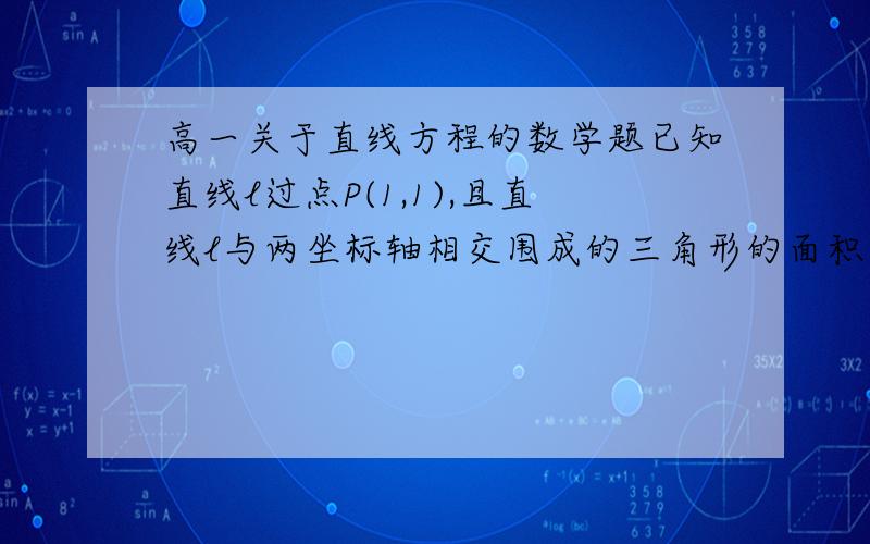 高一关于直线方程的数学题已知直线l过点P(1,1),且直线l与两坐标轴相交围成的三角形的面积为2,求直线l的方程.