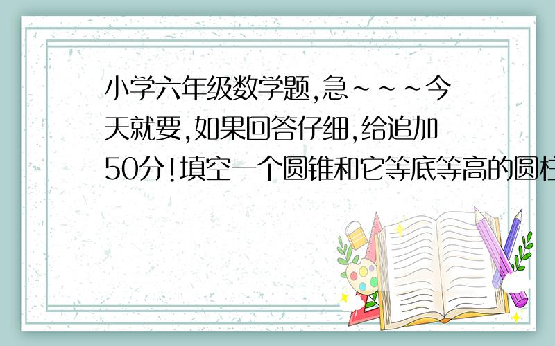 小学六年级数学题,急~~~今天就要,如果回答仔细,给追加50分!填空一个圆锥和它等底等高的圆柱的体积相差12立方米,圆锥的体积是（      ）,立方分米.一个圆锥的底面直径和高都是8厘米,它们的