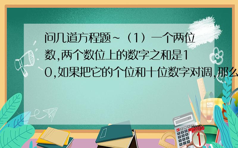 问几道方程题~（1）一个两位数,两个数位上的数字之和是10,如果把它的个位和十位数字对调,那么所得到的两位数比原来的两位数大54,设这个数为x,则根据题意,列出方程：＿＿＿＿＿＿＿＿（